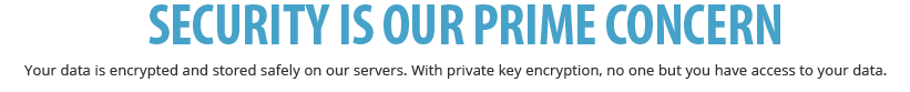 security is our prime concern.  Your data is encrypted and stored safely on our servers. With private key encryption, no one but you have access to your data..